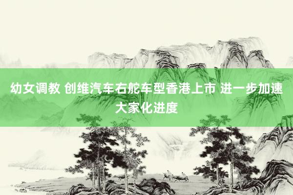幼女调教 创维汽车右舵车型香港上市 进一步加速大家化进度