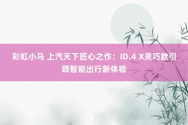 彩虹小马 上汽天下匠心之作：ID.4 X灵巧款引颈智能出行新体验