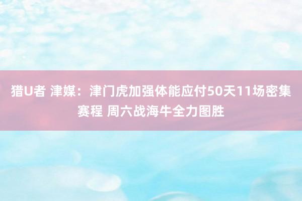 猎U者 津媒：津门虎加强体能应付50天11场密集赛程 周六战海牛全力图胜