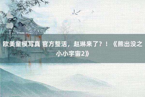欧美童模写真 官方整活，赵琳来了？！《熊出没之小小宇宙2》