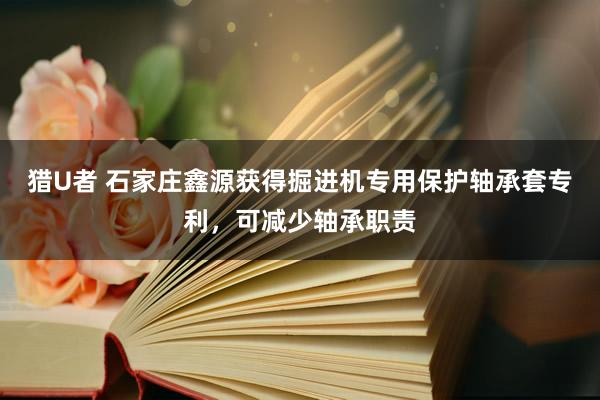猎U者 石家庄鑫源获得掘进机专用保护轴承套专利，可减少轴承职责
