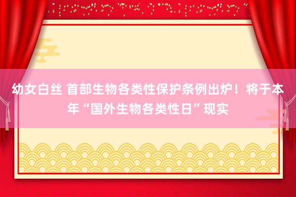 幼女白丝 首部生物各类性保护条例出炉！将于本年“国外生物各类性日”现实