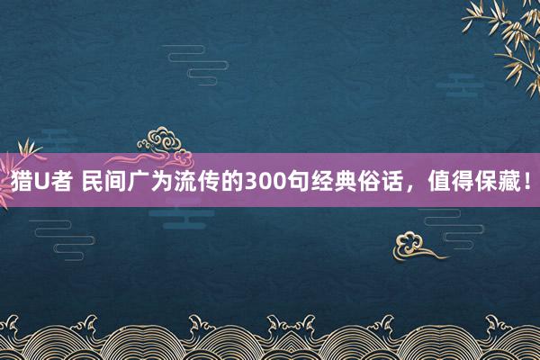 猎U者 民间广为流传的300句经典俗话，值得保藏！