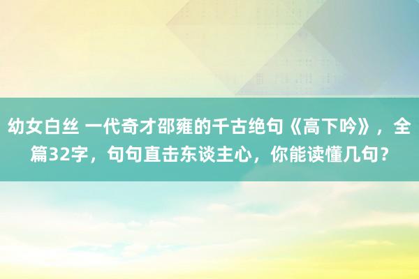 幼女白丝 一代奇才邵雍的千古绝句《高下吟》，全篇32字，句句直击东谈主心，你能读懂几句？