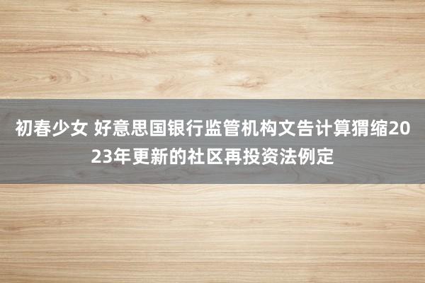 初春少女 好意思国银行监管机构文告计算猬缩2023年更新的社区再投资法例定