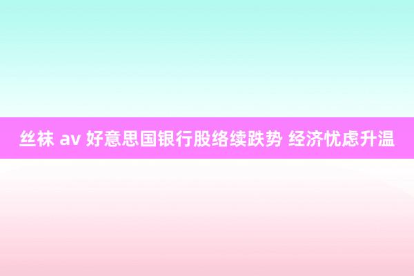 丝袜 av 好意思国银行股络续跌势 经济忧虑升温