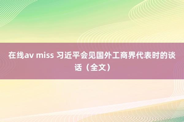 在线av miss 习近平会见国外工商界代表时的谈话（全文）