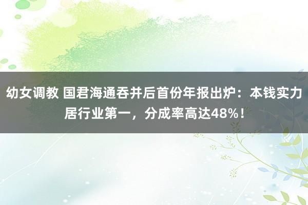 幼女调教 国君海通吞并后首份年报出炉：本钱实力居行业第一，分成率高达48%！