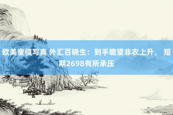 欧美童模写真 外汇百晓生：到手瞻望非农上升， 短期2698有所承压