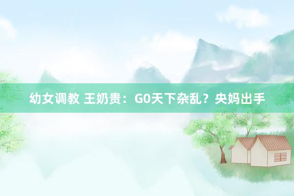 幼女调教 王奶贵：G0天下杂乱？央妈出手