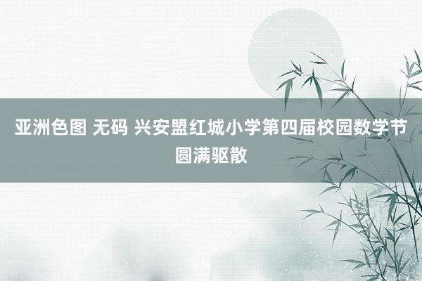亚洲色图 无码 兴安盟红城小学第四届校园数学节圆满驱散