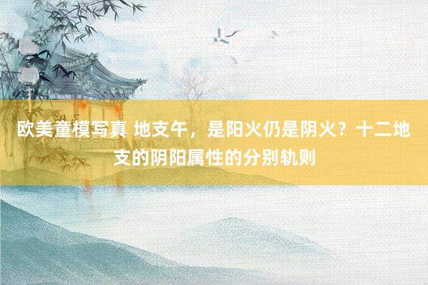 欧美童模写真 地支午，是阳火仍是阴火？十二地支的阴阳属性的分别轨则