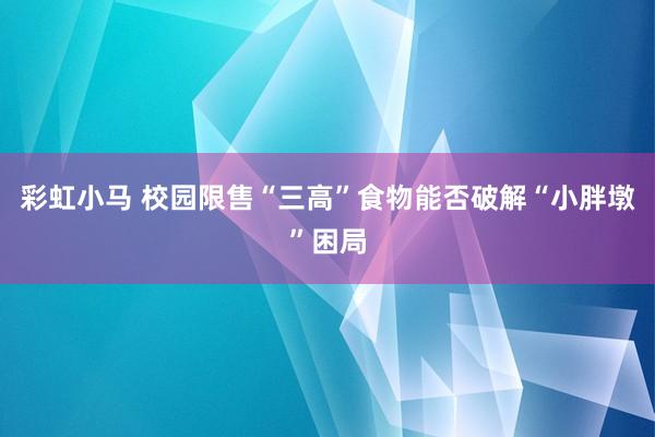 彩虹小马 校园限售“三高”食物能否破解“小胖墩”困局
