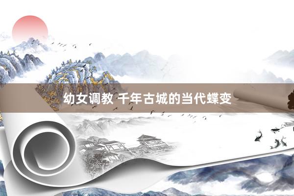 幼女调教 千年古城的当代蝶变
