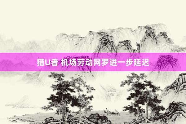 猎U者 机场劳动网罗进一步延迟