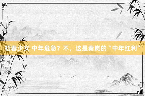初春少女 中年危急？不，这是秦岚的“中年红利”