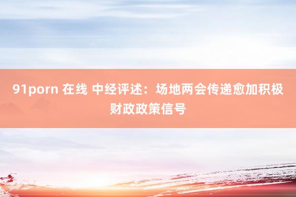 91porn 在线 中经评述：场地两会传递愈加积极财政政策信号