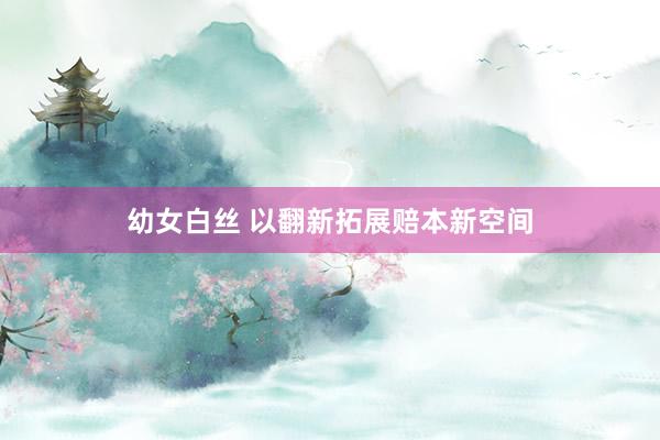 幼女白丝 以翻新拓展赔本新空间