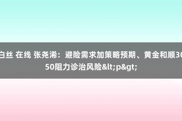 白丝 在线 张尧浠：避险需求加策略预期、黄金和顺3050阻力诊治风险<p>