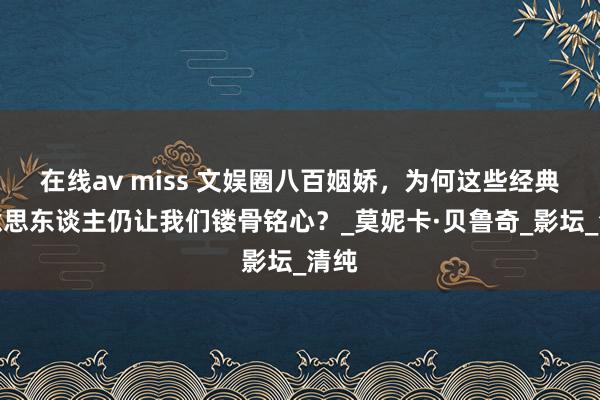 在线av miss 文娱圈八百姻娇，为何这些经典好意思东谈主仍让我们镂骨铭心？_莫妮卡·贝鲁奇_影坛_清纯
