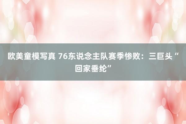 欧美童模写真 76东说念主队赛季惨败：三巨头“回家垂纶”