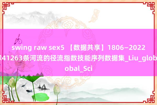 swing raw sex5 【数据共享】1806—2022年全球41263条河流的径流指数技能序列数据集_Liu_global_Sci