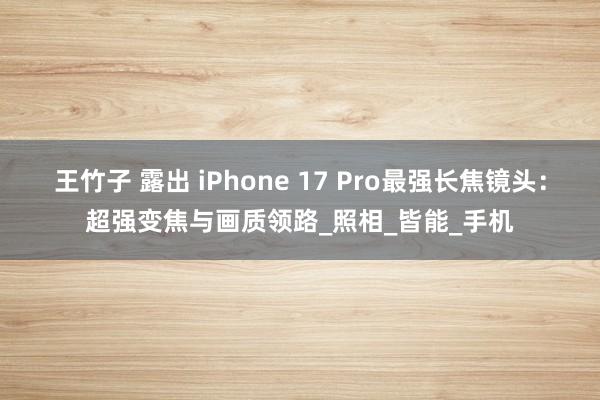 王竹子 露出 iPhone 17 Pro最强长焦镜头：超强变焦与画质领路_照相_皆能_手机