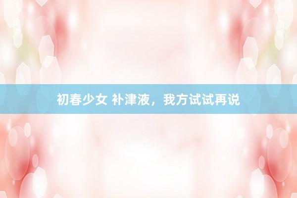 初春少女 补津液，我方试试再说