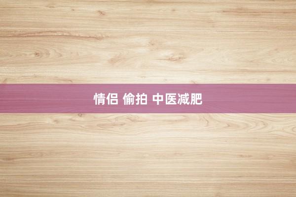 情侣 偷拍 中医减肥