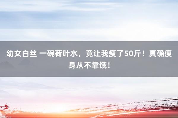 幼女白丝 一碗荷叶水，竟让我瘦了50斤！真确瘦身从不靠饿！