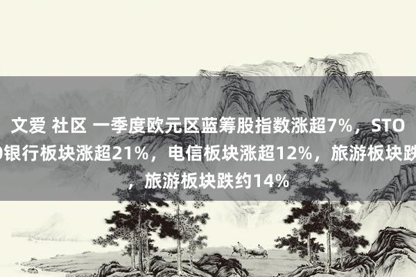 文爱 社区 一季度欧元区蓝筹股指数涨超7%，STOXX 600银行板块涨超21%，电信板块涨超12%，旅游板块跌约14%