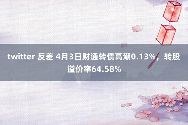 twitter 反差 4月3日财通转债高潮0.13%，转股溢价率64.58%