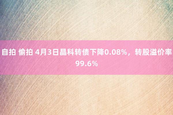 自拍 偷拍 4月3日晶科转债下降0.08%，转股溢价率99.6%