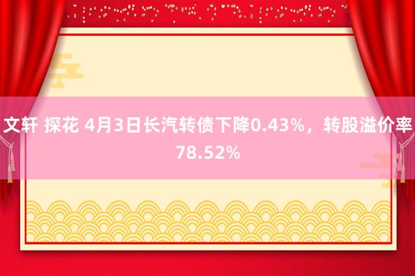 文轩 探花 4月3日长汽转债下降0.43%，转股溢价率78.52%