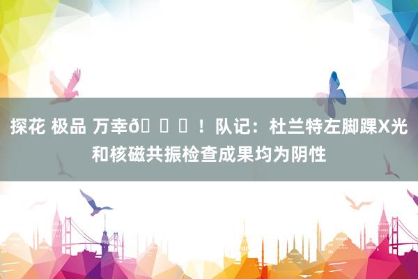 探花 极品 万幸🙏！队记：杜兰特左脚踝X光和核磁共振检查成果均为阴性