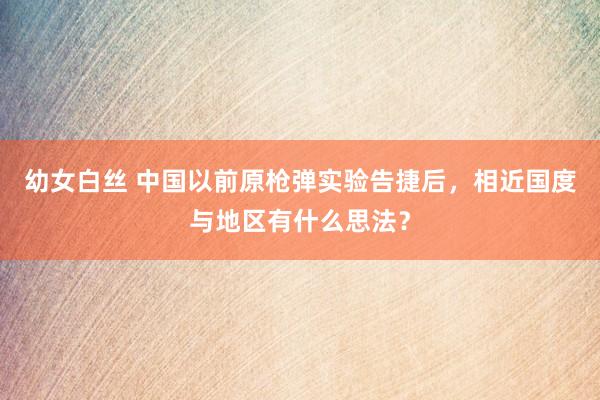 幼女白丝 中国以前原枪弹实验告捷后，相近国度与地区有什么思法？