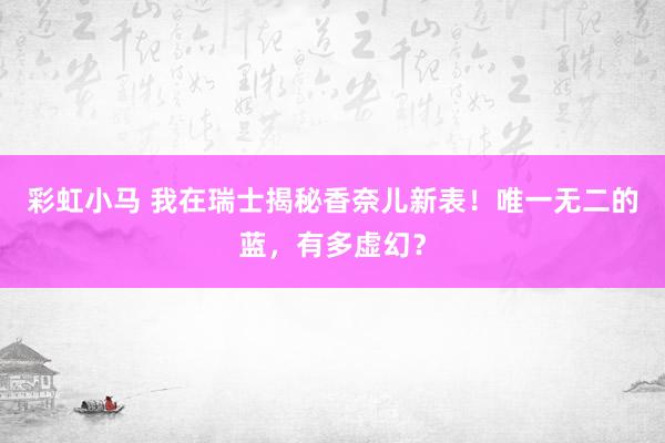 彩虹小马 我在瑞士揭秘香奈儿新表！唯一无二的蓝，有多虚幻？