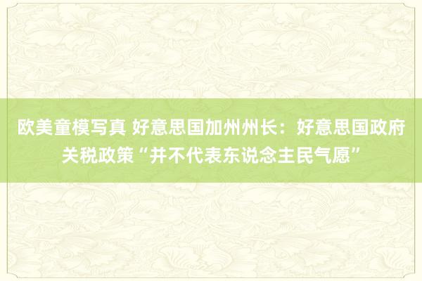欧美童模写真 好意思国加州州长：好意思国政府关税政策“并不代表东说念主民气愿”