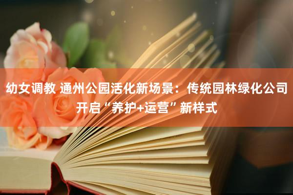 幼女调教 通州公园活化新场景：传统园林绿化公司开启“养护+运营”新样式