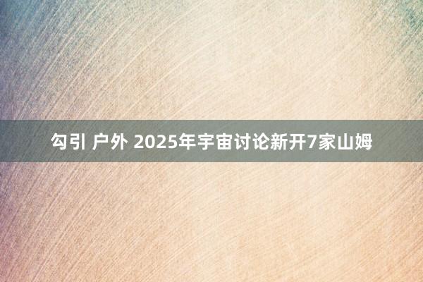 勾引 户外 2025年宇宙讨论新开7家山姆