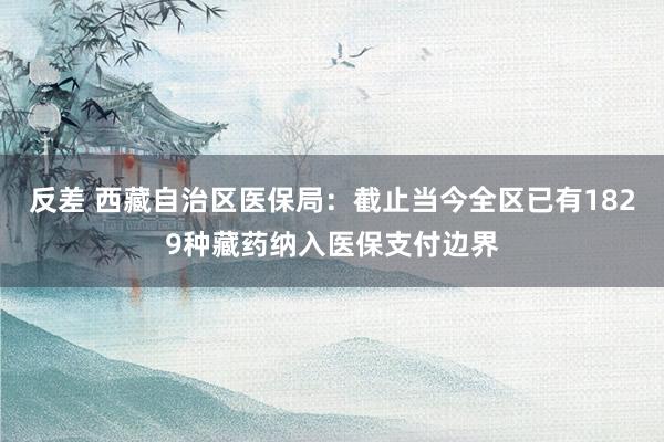 反差 西藏自治区医保局：截止当今全区已有1829种藏药纳入医保支付边界