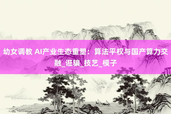 幼女调教 AI产业生态重塑：算法平权与国产算力交融_诳骗_技艺_模子