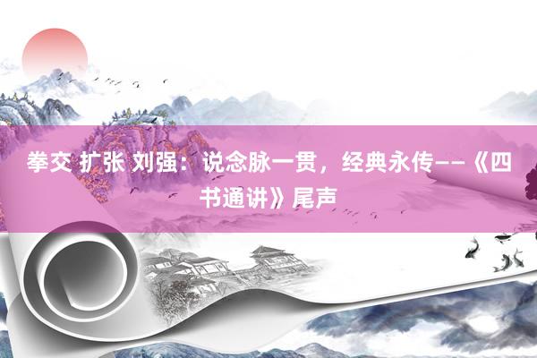 拳交 扩张 刘强：说念脉一贯，经典永传——《四书通讲》尾声