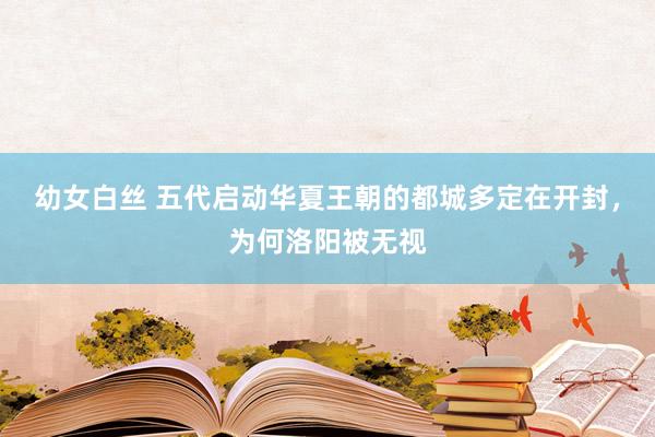 幼女白丝 五代启动华夏王朝的都城多定在开封，为何洛阳被无视