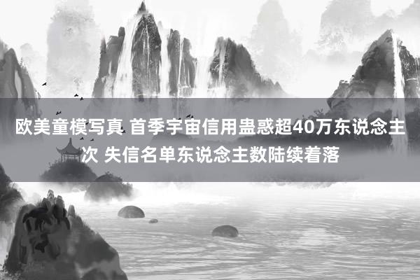 欧美童模写真 首季宇宙信用蛊惑超40万东说念主次 失信名单东说念主数陆续着落