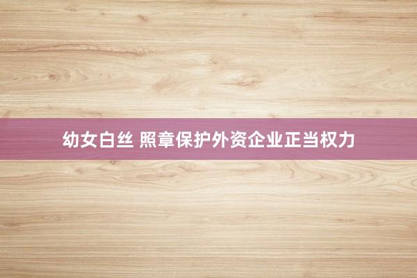 幼女白丝 照章保护外资企业正当权力