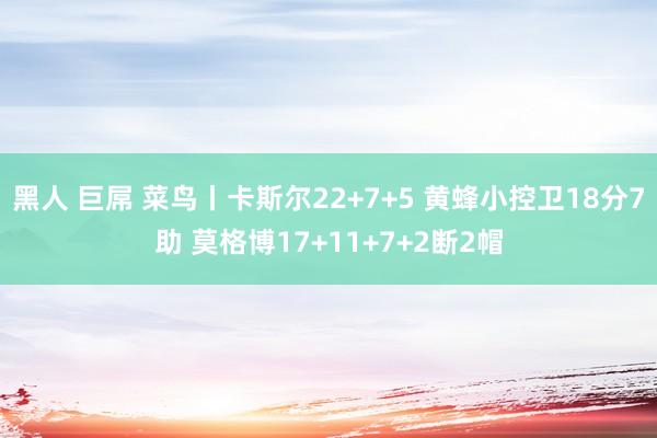 黑人 巨屌 菜鸟丨卡斯尔22+7+5 黄蜂小控卫18分7助 莫格博17+11+7+2断2帽