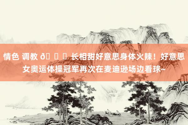 情色 调教 😍长相甜好意思身体火辣！好意思女奥运体操冠军再次在麦迪逊场边看球~