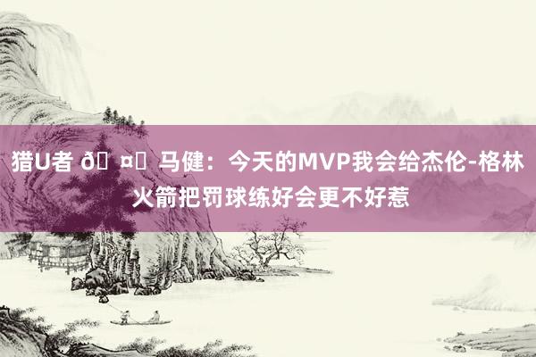 猎U者 🤔马健：今天的MVP我会给杰伦-格林 火箭把罚球练好会更不好惹