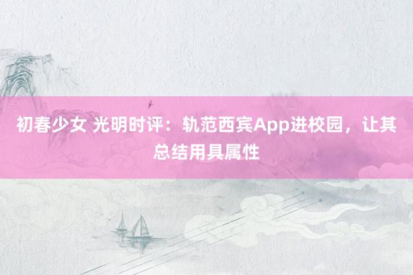 初春少女 光明时评：轨范西宾App进校园，让其总结用具属性